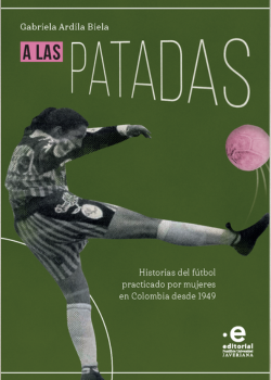 A las patadas. Historias del fútbol practicado por mujeres en Colombia desde 1949 Portada